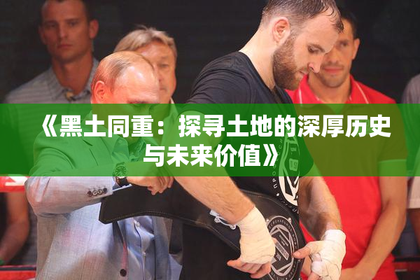 《黑土同重：探寻土地的深厚历史与未来价值》