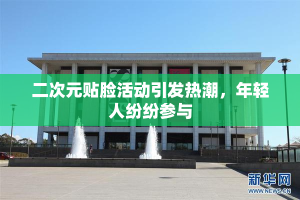 二次元贴脸活动引发热潮，年轻人纷纷参与