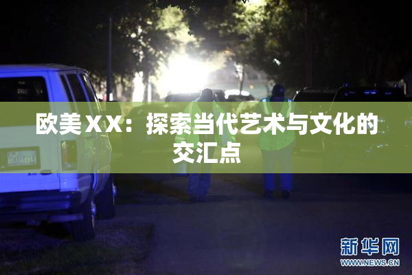 欧美ⅩX：探索当代艺术与文化的交汇点