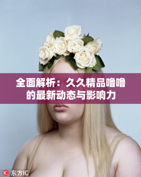 全面解析：久久精品噜噜的最新动态与影响力