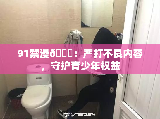91禁漫🍆：严打不良内容，守护青少年权益
