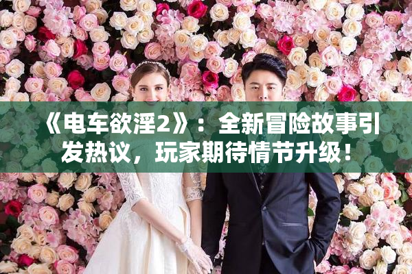 《电车欲淫2》：全新冒险故事引发热议，玩家期待情节升级！