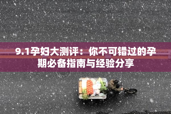 9.1孕妇大测评：你不可错过的孕期必备指南与经验分享