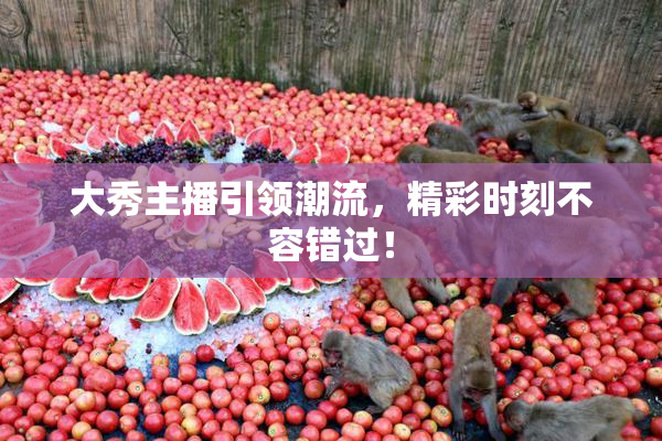 大秀主播引领潮流，精彩时刻不容错过！