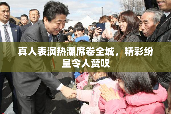 真人表演热潮席卷全城，精彩纷呈令人赞叹