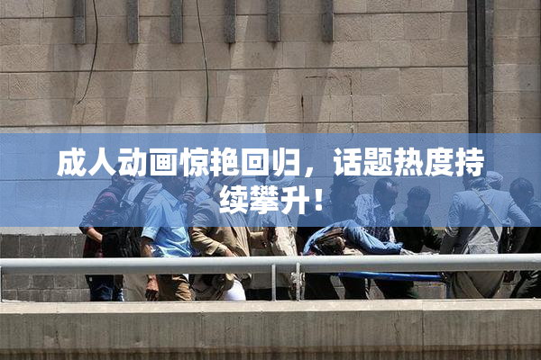 成人动画惊艳回归，话题热度持续攀升！