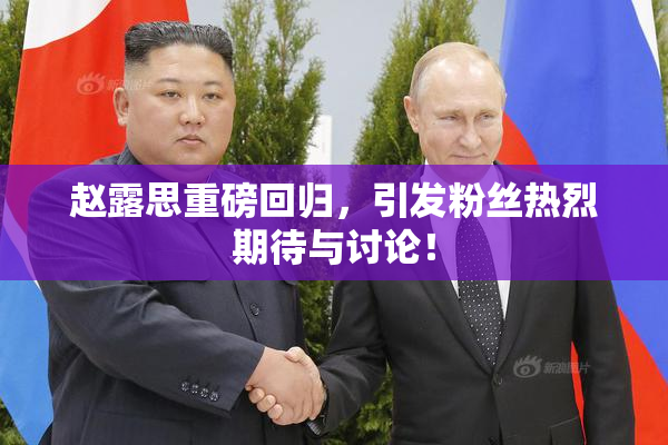 赵露思重磅回归，引发粉丝热烈期待与讨论！