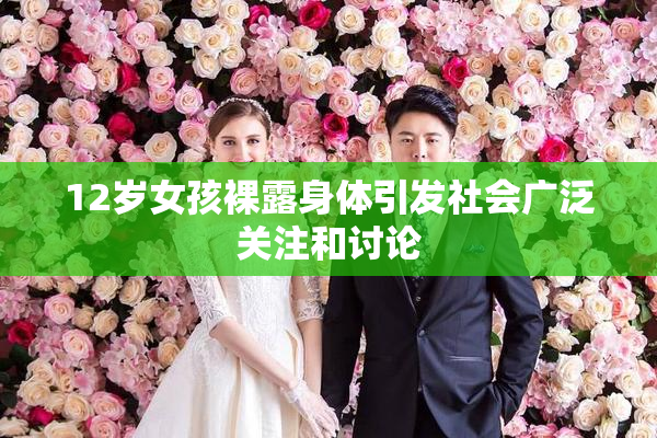 12岁女孩裸露身体引发社会广泛关注和讨论