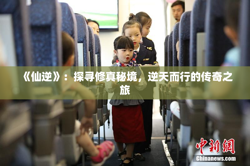 《仙逆》：探寻修真秘境，逆天而行的传奇之旅