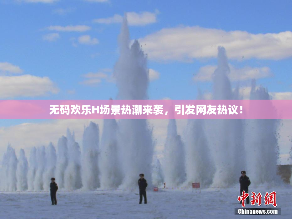 无码欢乐H场景热潮来袭，引发网友热议！