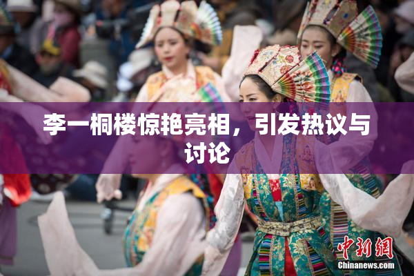 李一桐楼惊艳亮相，引发热议与讨论