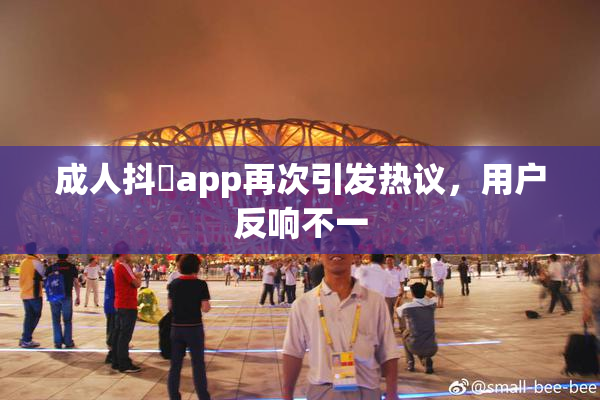 成人抖抈app再次引发热议，用户反响不一
