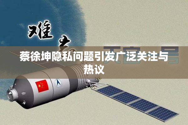 蔡徐坤隐私问题引发广泛关注与热议