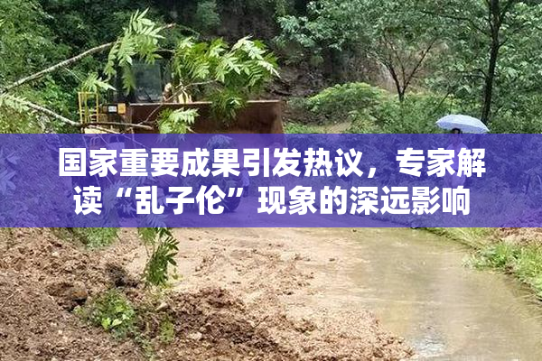 国家重要成果引发热议，专家解读“乱子伦”现象的深远影响
