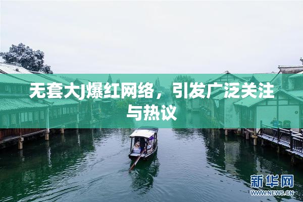 无套大J爆红网络，引发广泛关注与热议