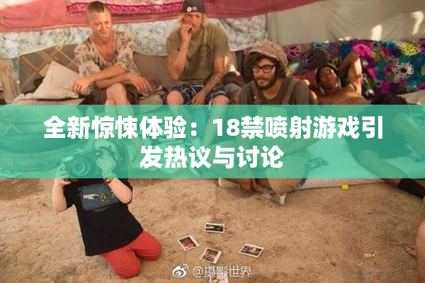 全新惊悚体验：18禁喷射游戏引发热议与讨论