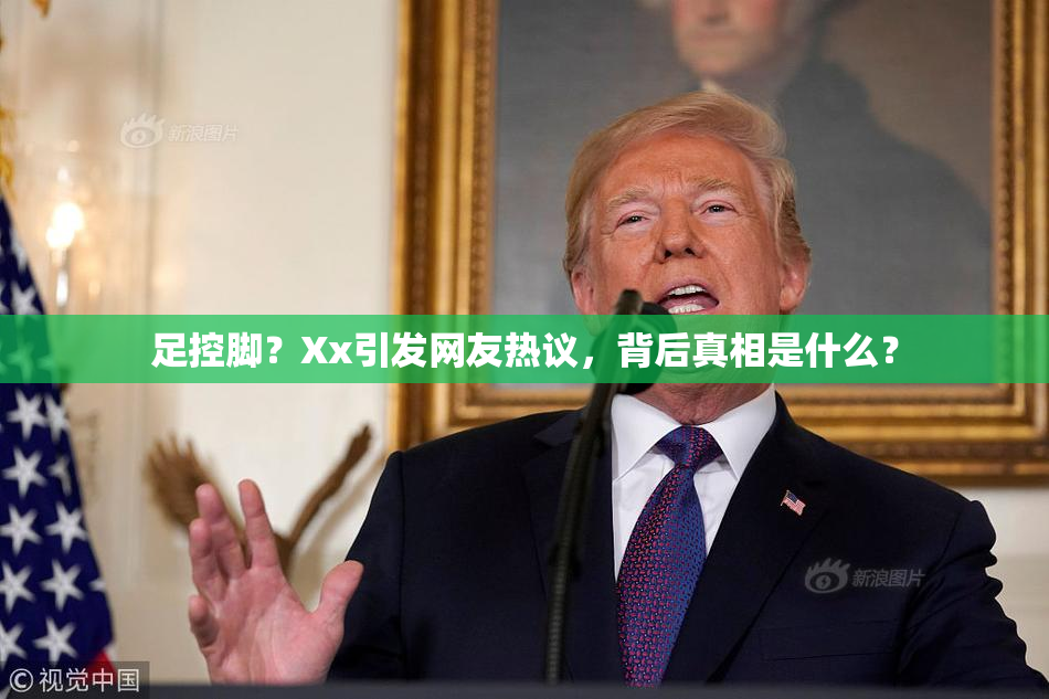足控脚？Xx引发网友热议，背后真相是什么？