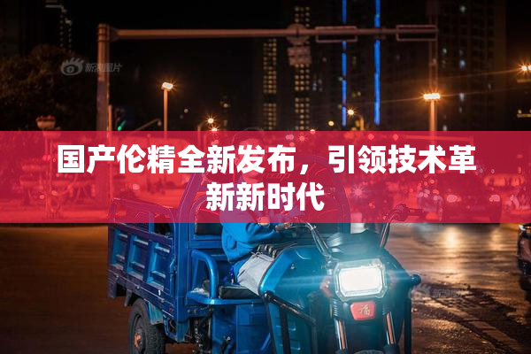 国产伦精全新发布，引领技术革新新时代