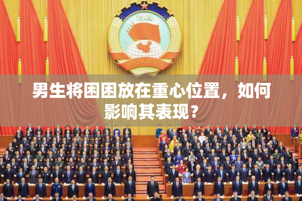 男生将困困放在重心位置，如何影响其表现？