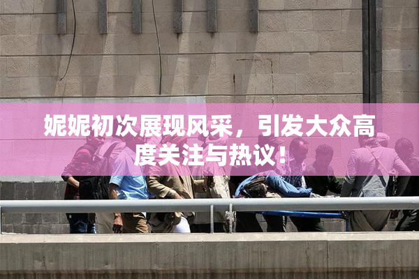 妮妮初次展现风采，引发大众高度关注与热议！