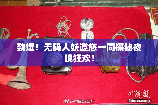 劲爆！无码人妖邀您一同探秘夜晚狂欢！