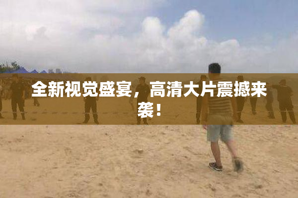 全新视觉盛宴，高清大片震撼来袭！