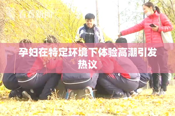 孕妇在特定环境下体验高潮引发热议