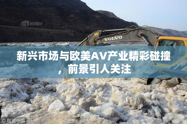 新兴市场与欧美AV产业精彩碰撞，前景引人关注