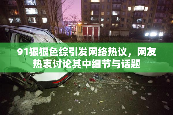 91狠狠色综引发网络热议，网友热衷讨论其中细节与话题