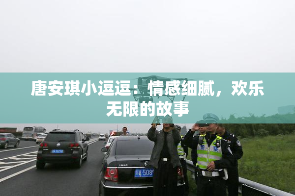 唐安琪小逗逗：情感细腻，欢乐无限的故事