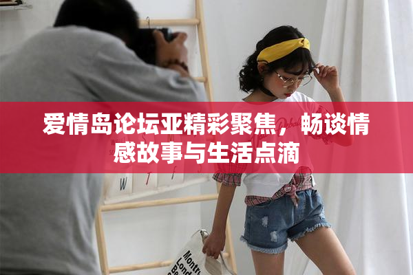 爱情岛论坛亚精彩聚焦，畅谈情感故事与生活点滴