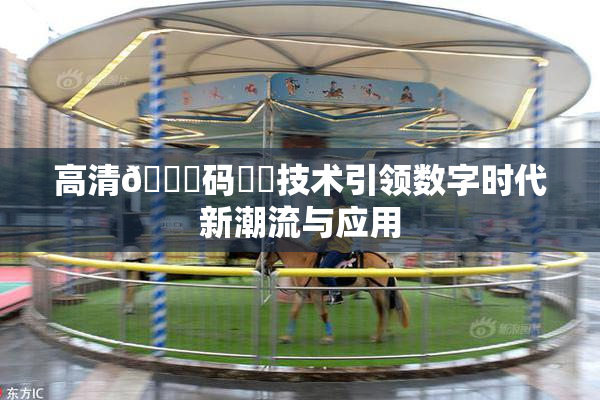 高清🈚码❌‌技术引领数字时代新潮流与应用