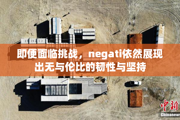 即便面临挑战，negati依然展现出无与伦比的韧性与坚持