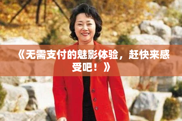 《无需支付的魅影体验，赶快来感受吧！》