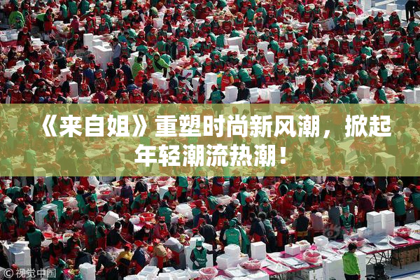 《来自姐》重塑时尚新风潮，掀起年轻潮流热潮！