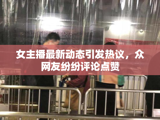 女主播最新动态引发热议，众网友纷纷评论点赞
