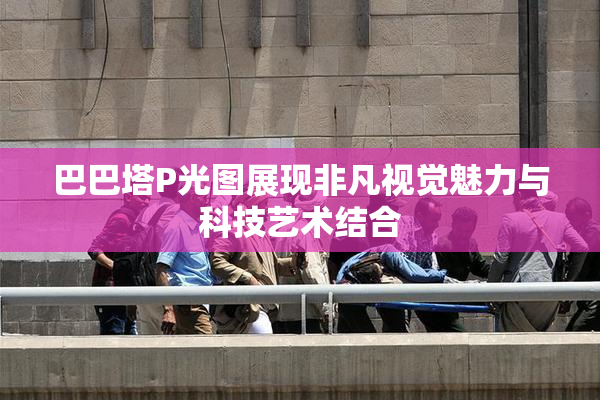 巴巴塔P光图展现非凡视觉魅力与科技艺术结合
