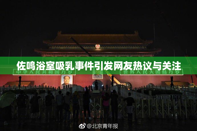 佐鸣浴室吸乳事件引发网友热议与关注