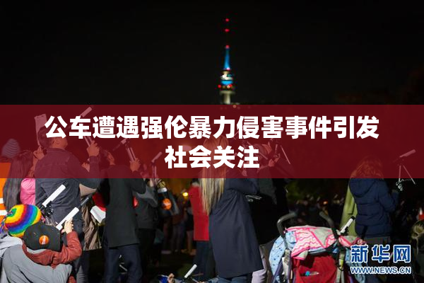 公车遭遇强伦暴力侵害事件引发社会关注