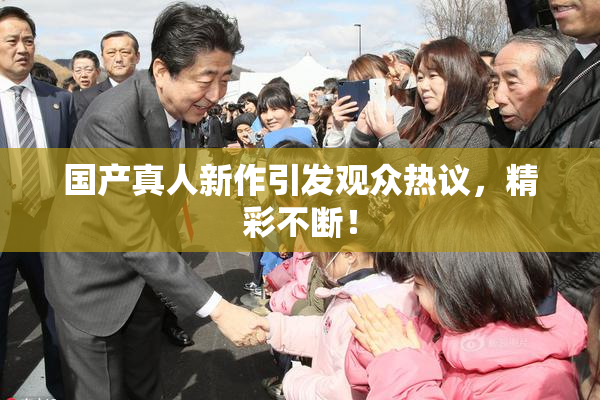 国产真人新作引发观众热议，精彩不断！
