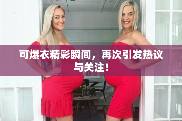 可爆衣精彩瞬间，再次引发热议与关注！