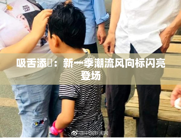 吸舌添泬：新一季潮流风向标闪亮登场