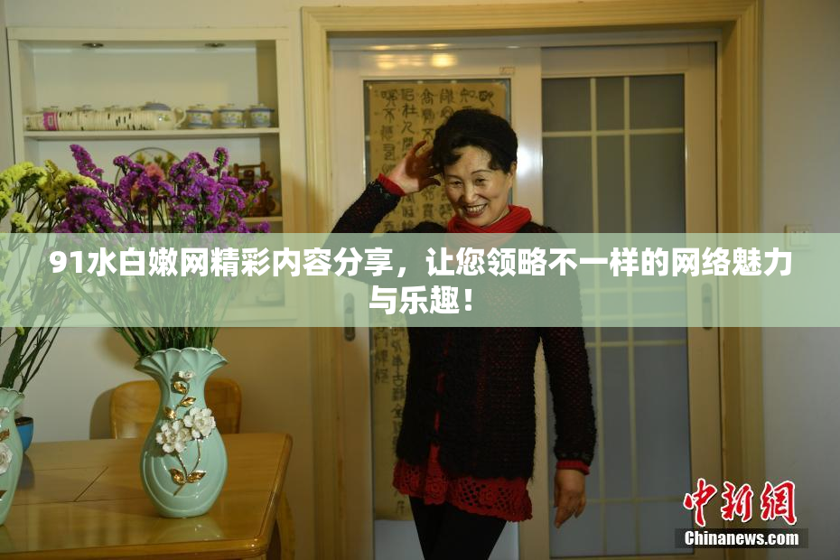 91水白嫩网精彩内容分享，让您领略不一样的网络魅力与乐趣！