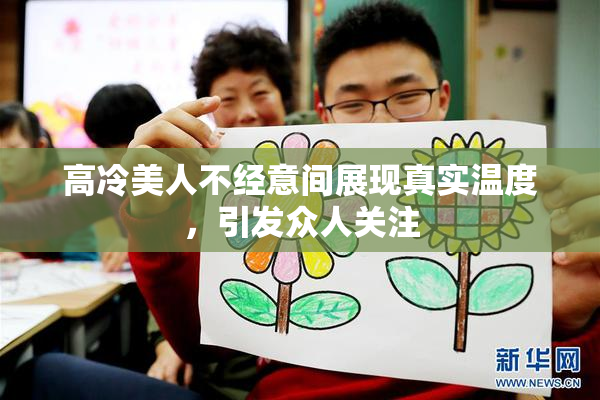 高冷美人不经意间展现真实温度，引发众人关注