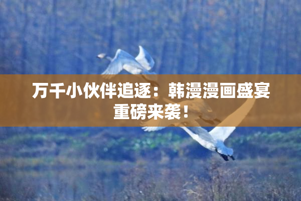 万千小伙伴追逐：韩漫漫画盛宴重磅来袭！