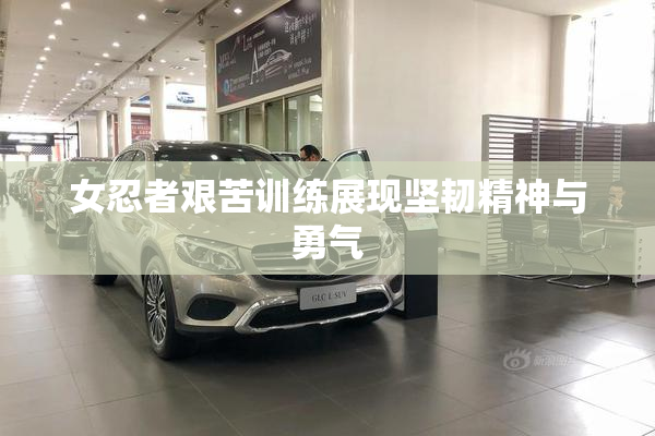 女忍者艰苦训练展现坚韧精神与勇气