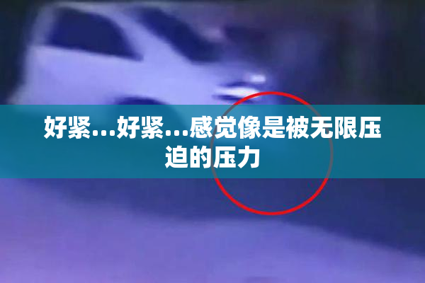 好紧…好紧…感觉像是被无限压迫的压力
