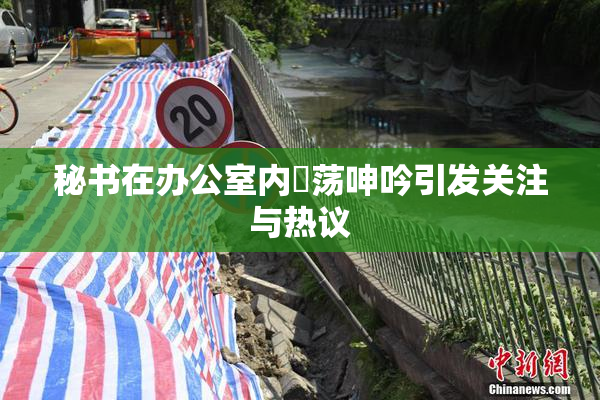秘书在办公室内婬荡呻吟引发关注与热议