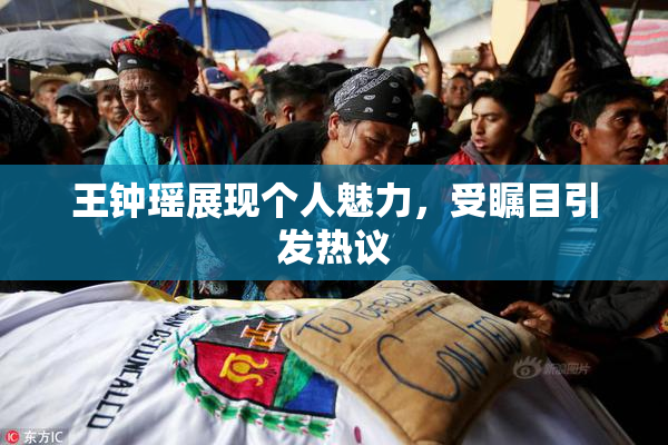 王钟瑶展现个人魅力，受瞩目引发热议