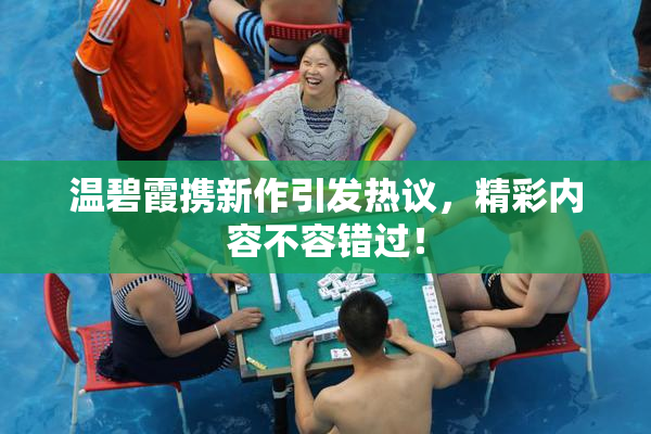 温碧霞携新作引发热议，精彩内容不容错过！